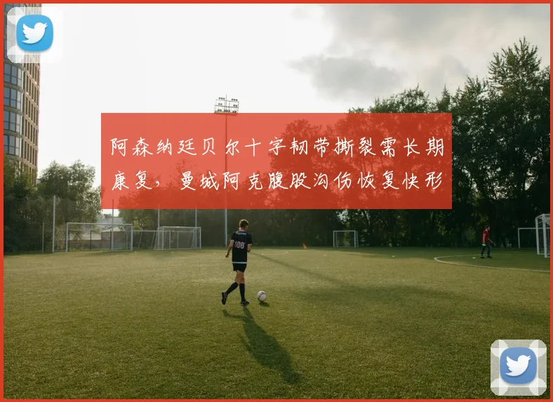 阿森纳廷贝尔十字韧带撕裂需长期康复，曼城阿克腹股沟伤恢复快形成对比