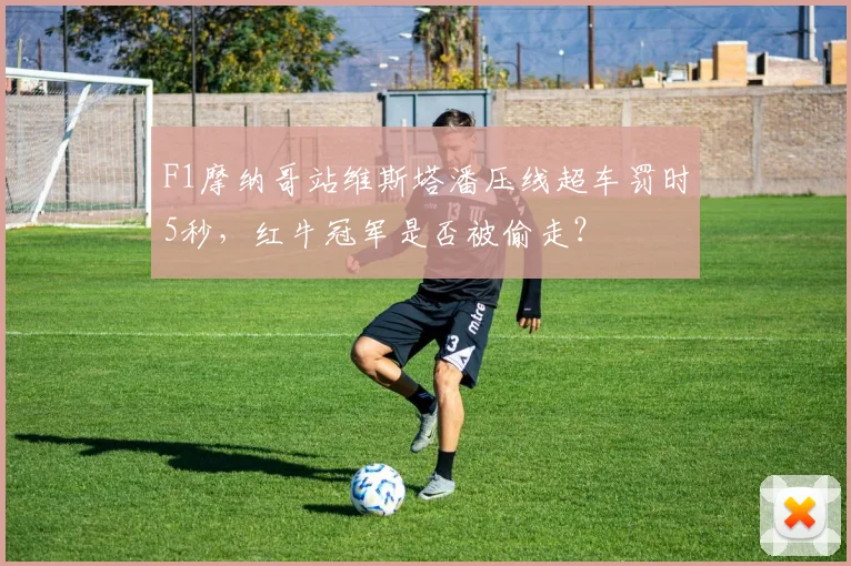 F1摩纳哥站维斯塔潘压线超车罚时5秒，红牛冠军是否被偷走？