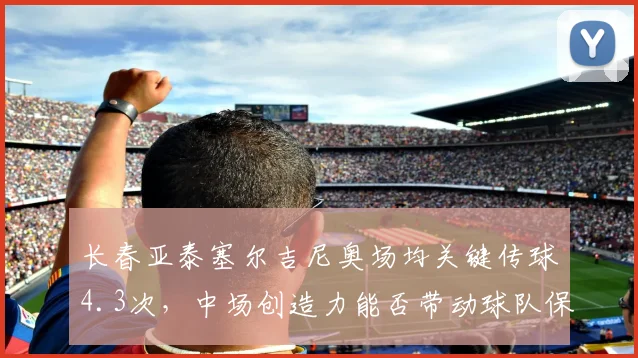 长春亚泰塞尔吉尼奥场均关键传球4.3次，中场创造力能否带动球队保级
