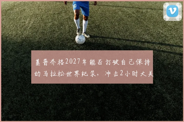 基普乔格2027年能否打破自己保持的马拉松世界纪录，冲击2小时大关？